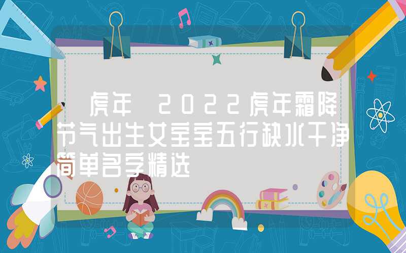 「虎年」2022虎年霜降节气出生女宝宝五行缺水干净简单名字精选