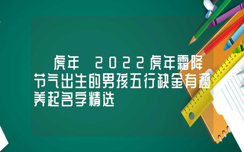 「虎年」2022虎年霜降节气出生的男孩五行缺金有涵养起名字精选
