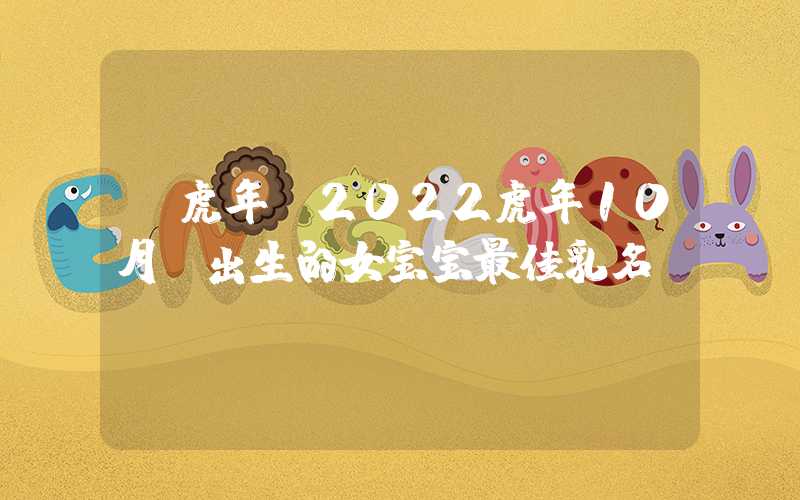 「虎年」2022虎年10月份出生的女宝宝最佳乳名