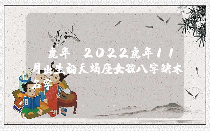 「虎年」2022虎年11月出生的天蝎座女孩八字缺木名字