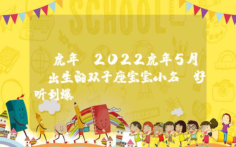 「虎年」2022虎年5月份出生的双子座宝宝小名，好听到爆