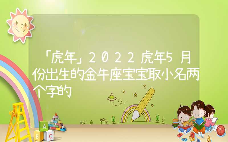「虎年」2022虎年5月份出生的金牛座宝宝取小名两个字的
