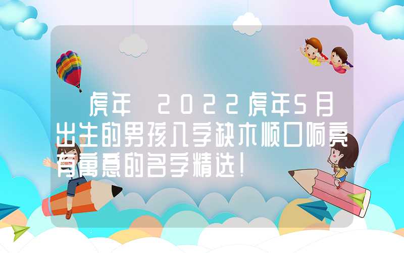 「虎年」2022虎年5月出生的男孩八字缺木顺口响亮有寓意的名字精选！