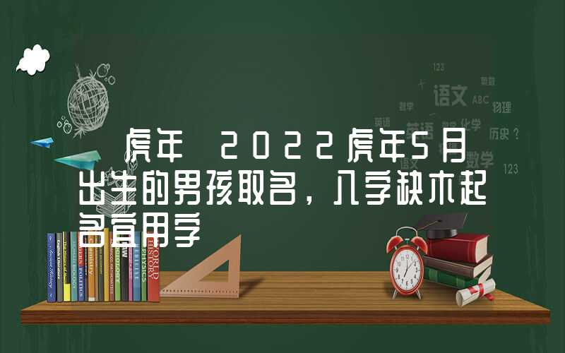 「虎年」2022虎年5月出生的男孩取名，八字缺木起名宜用字