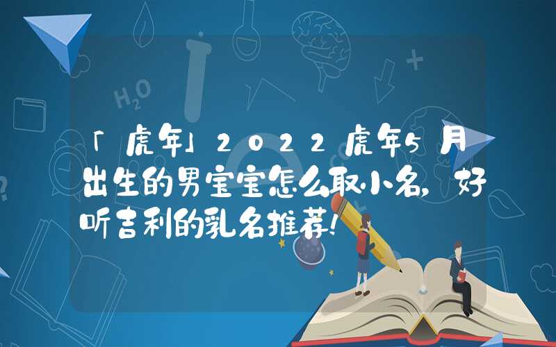 「虎年」2022虎年5月出生的男宝宝怎么取小名，好听吉利的乳名推荐！