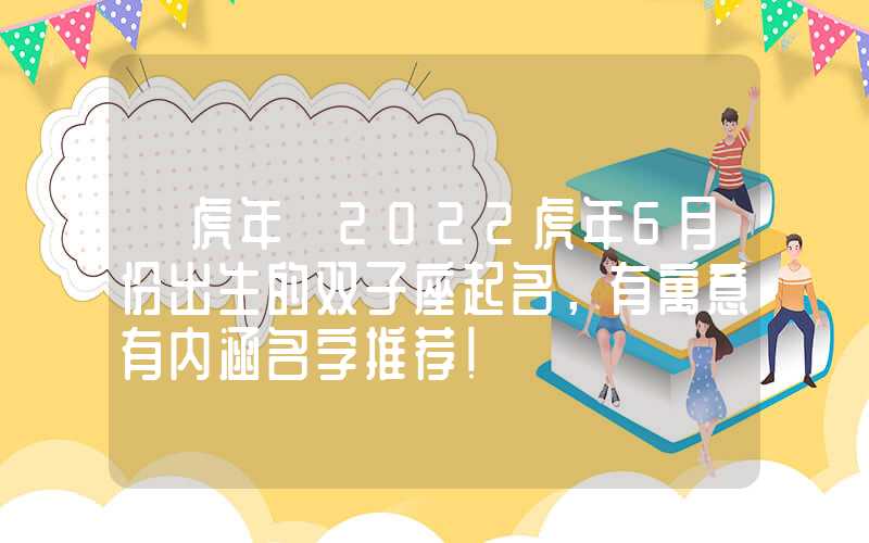 「虎年」2022虎年6月份出生的双子座起名，有寓意有内涵名字推荐！