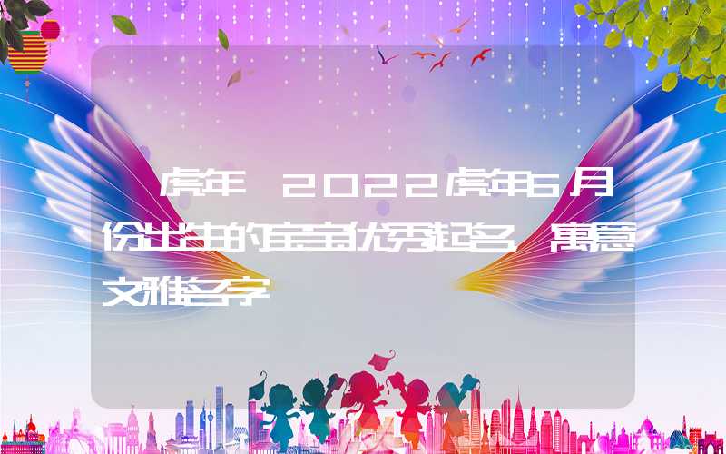 「虎年」2022虎年6月份出生的宝宝优秀起名，寓意文雅名字