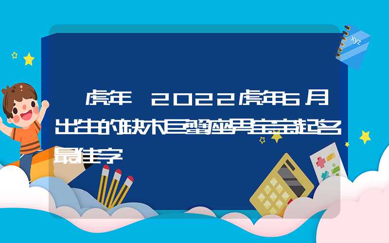「虎年」2022虎年6月出生的缺木巨蟹座男宝宝起名最佳字
