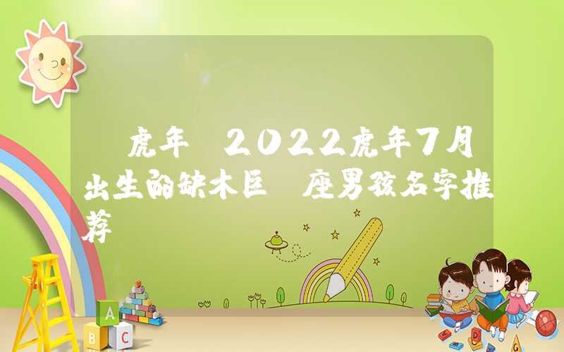 「虎年」2022虎年7月出生的缺木巨蟹座男孩名字推荐
