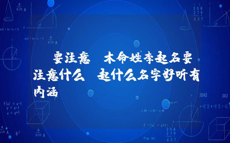 「要注意」木命姓李起名要注意什么？起什么名字好听有内涵？