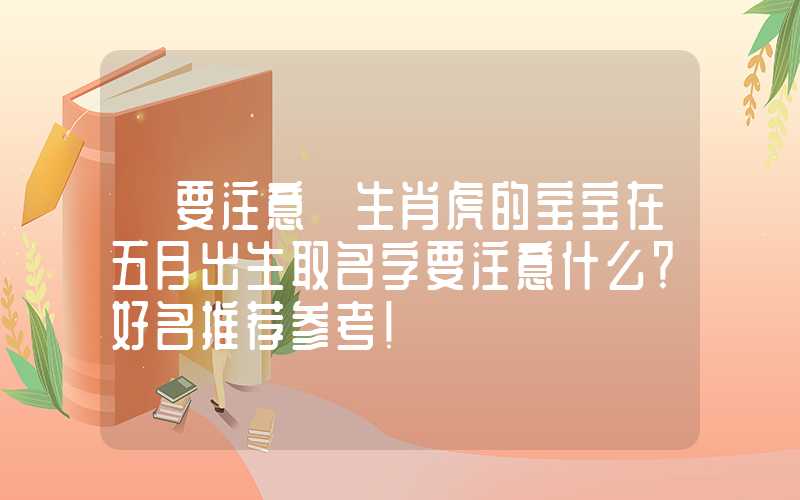 「要注意」生肖虎的宝宝在五月出生取名字要注意什么？好名推荐参考！