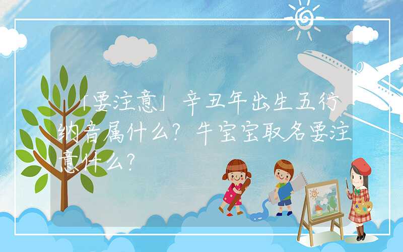 「要注意」辛丑年出生五行纳音属什么？牛宝宝取名要注意什么？