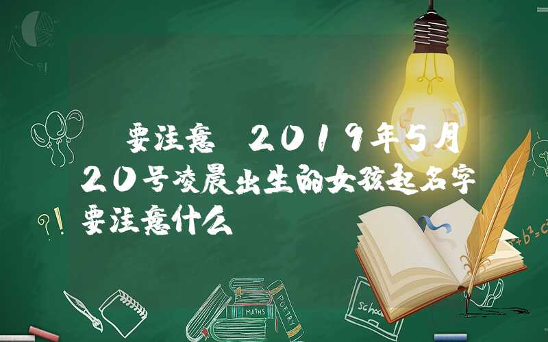 「要注意」2019年5月20号凌晨出生的女孩起名字要注意什么