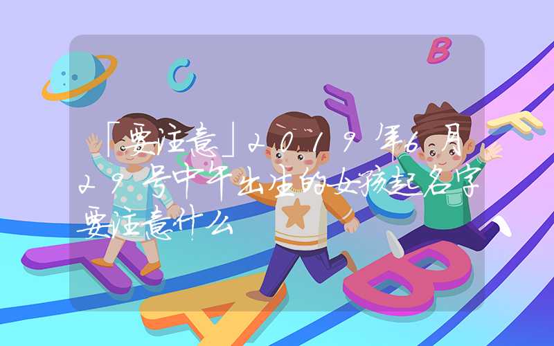 「要注意」2019年6月29号中午出生的女孩起名字要注意什么