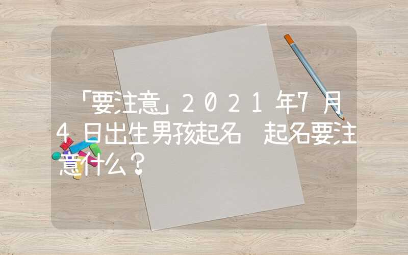 「要注意」2021年7月4日出生男孩起名 起名要注意什么？
