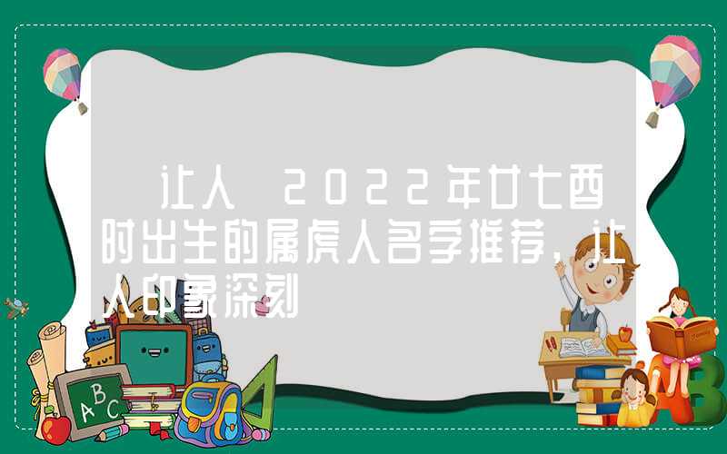 「让人」2022年廿七酉时出生的属虎人名字推荐,让人印象深刻