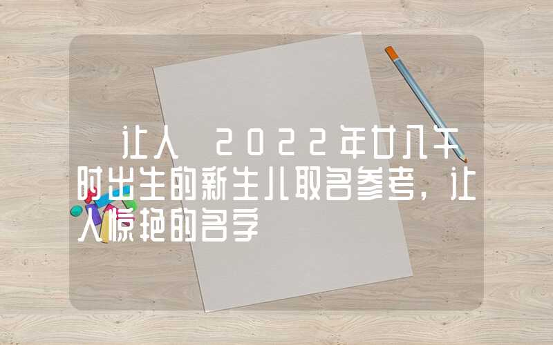 「让人」2022年廿八午时出生的新生儿取名参考,让人惊艳的名字