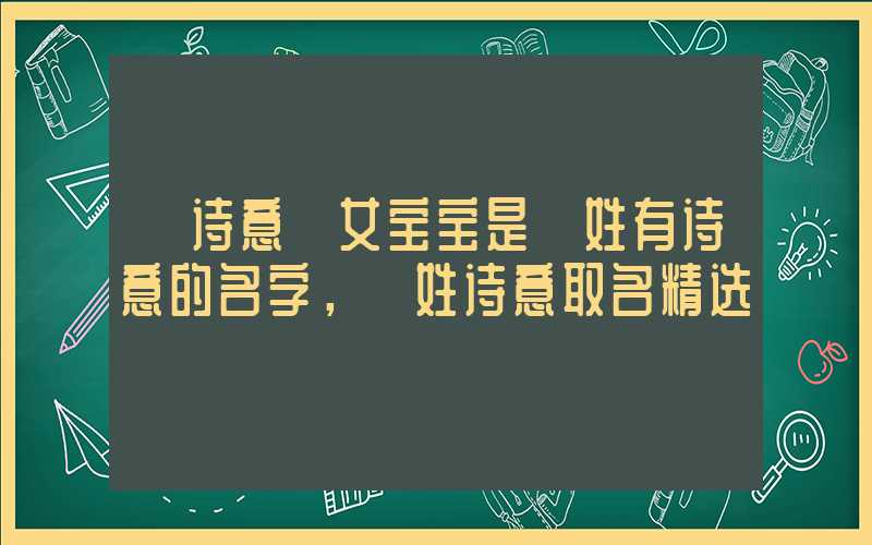 「诗意」女宝宝是郤姓有诗意的名字，郤姓诗意取名精选