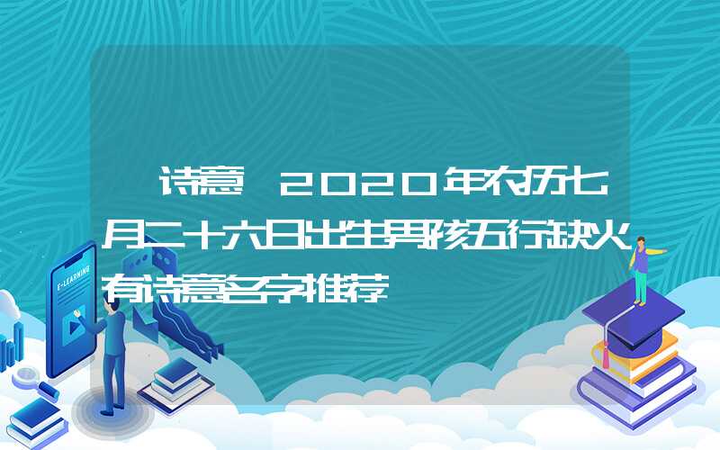 「诗意」2020年农历七月二十六日出生男孩五行缺火有诗意名字推荐