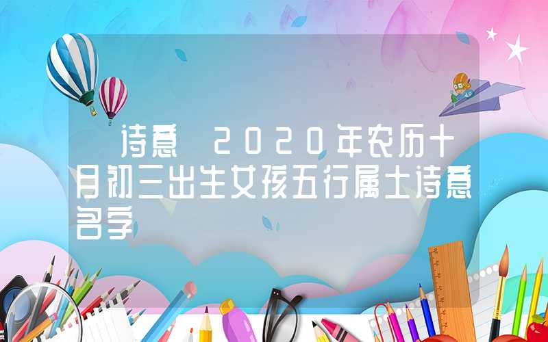 「诗意」2020年农历十月初三出生女孩五行属土诗意名字