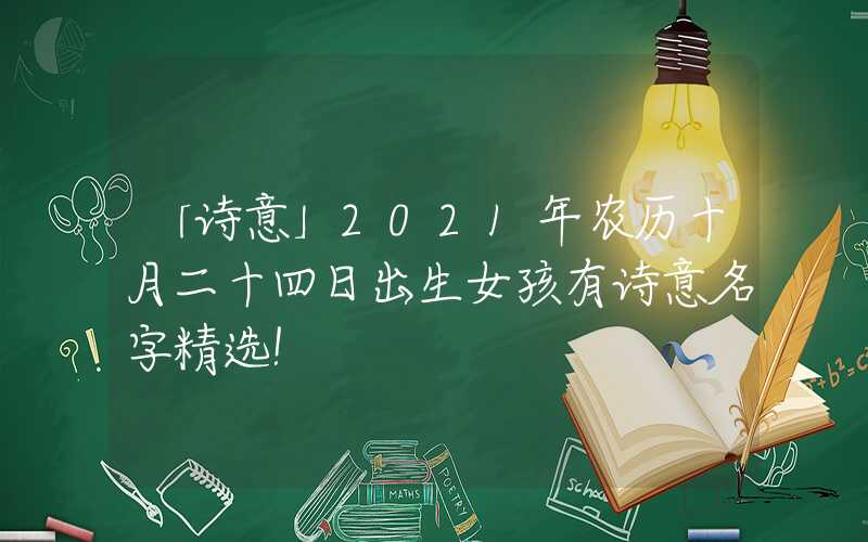 「诗意」2021年农历十月二十四日出生女孩有诗意名字精选！