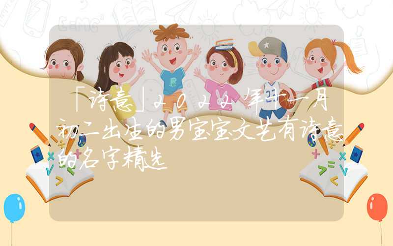 「诗意」2022年十一月初二出生的男宝宝文艺有诗意的名字精选