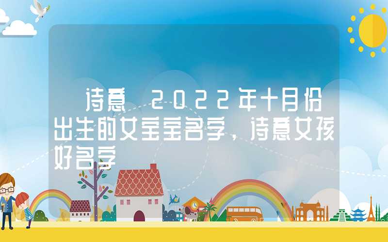 「诗意」2022年十月份出生的女宝宝名字，诗意女孩好名字