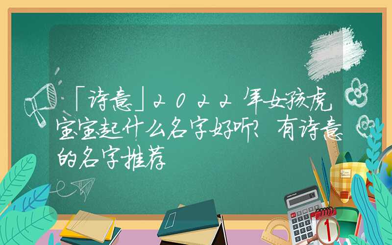 「诗意」2022年女孩虎宝宝起什么名字好听？有诗意的名字推荐