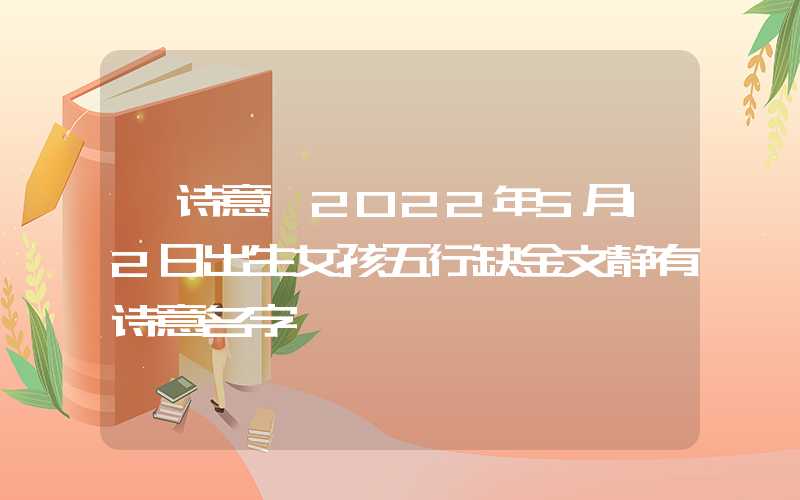 「诗意」2022年5月12日出生女孩五行缺金文静有诗意名字