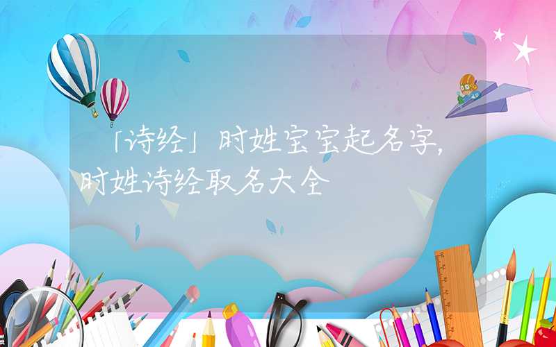 「诗经」时姓宝宝起名字，时姓诗经取名大全