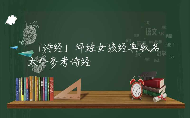 「诗经」邱姓女孩经典取名大全参考诗经