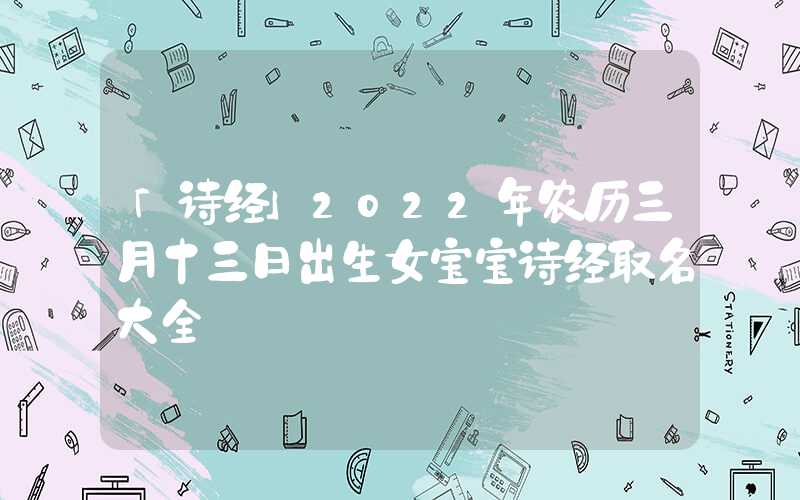 「诗经」2022年农历三月十三日出生女宝宝诗经取名大全