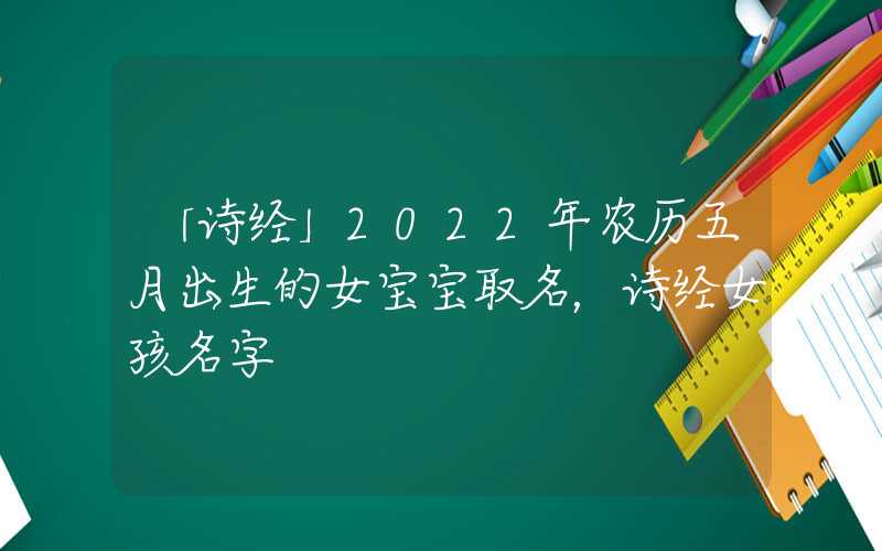 「诗经」2022年农历五月出生的女宝宝取名，诗经女孩名字