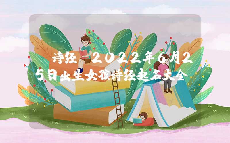 「诗经」2022年6月25日出生女孩诗经起名大全