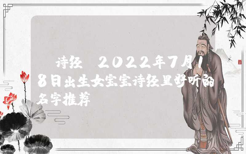 「诗经」2022年7月18日出生女宝宝诗经里好听的名字推荐