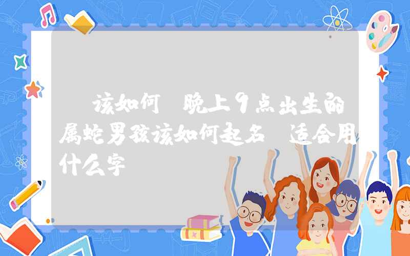 「该如何」晚上9点出生的属蛇男孩该如何起名，适合用什么字
