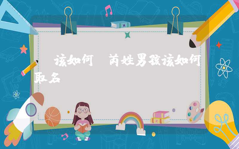 「该如何」芮姓男孩该如何取名