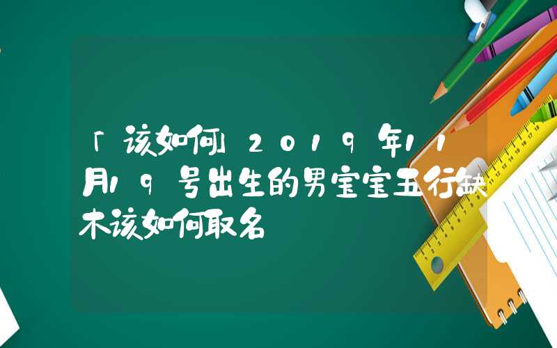 「该如何」2019年11月19号出生的男宝宝五行缺木该如何取名