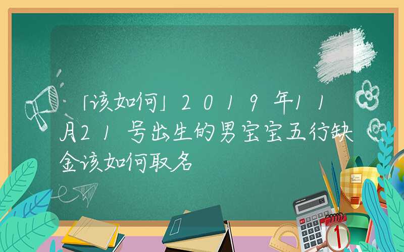 「该如何」2019年11月21号出生的男宝宝五行缺金该如何取名