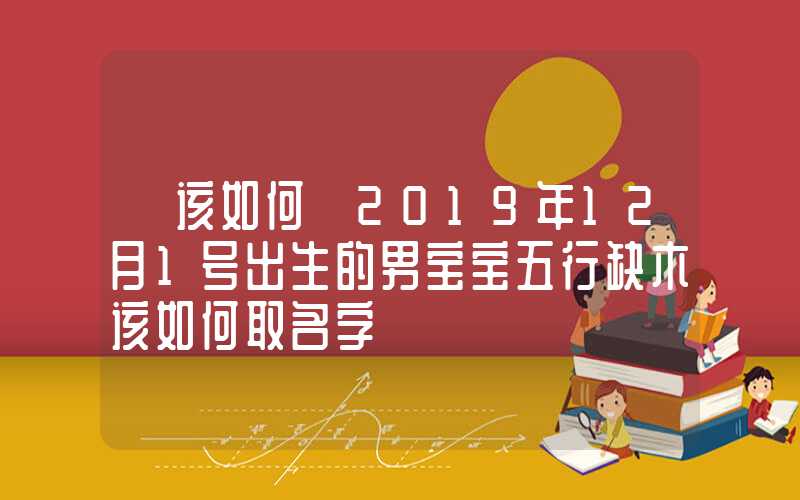 「该如何」2019年12月1号出生的男宝宝五行缺木该如何取名字