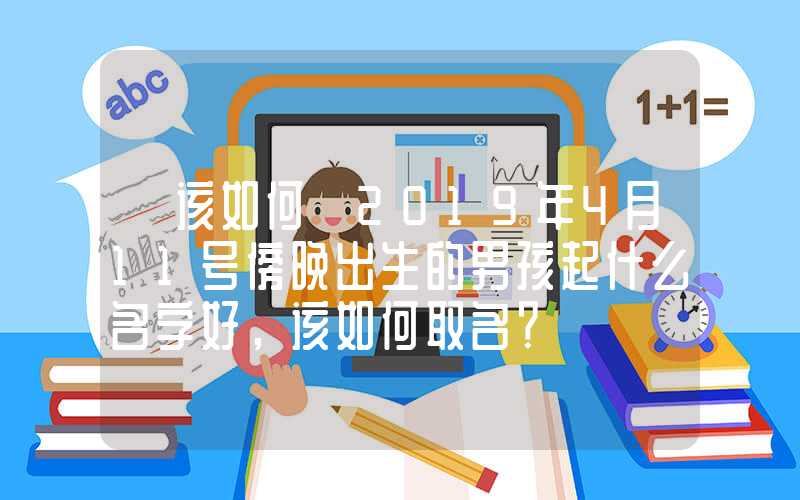 「该如何」2019年4月11号傍晚出生的男孩起什么名字好，该如何取名？