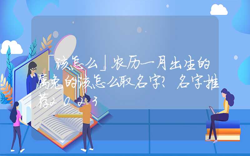 「该怎么」农历一月出生的属兔的该怎么取名字？名字推荐2023
