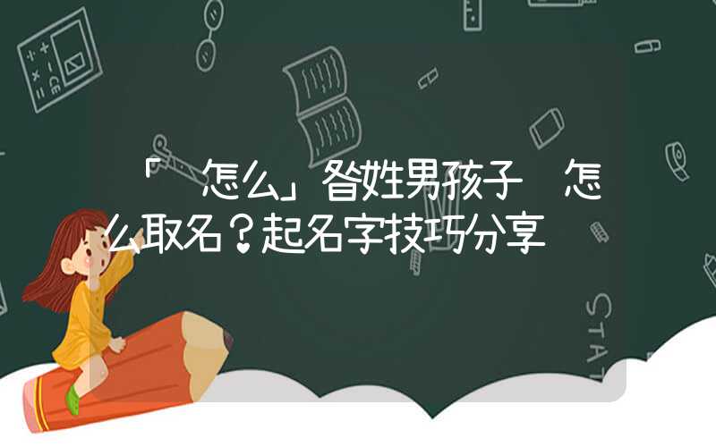 「该怎么」昝姓男孩子该怎么取名？起名字技巧分享