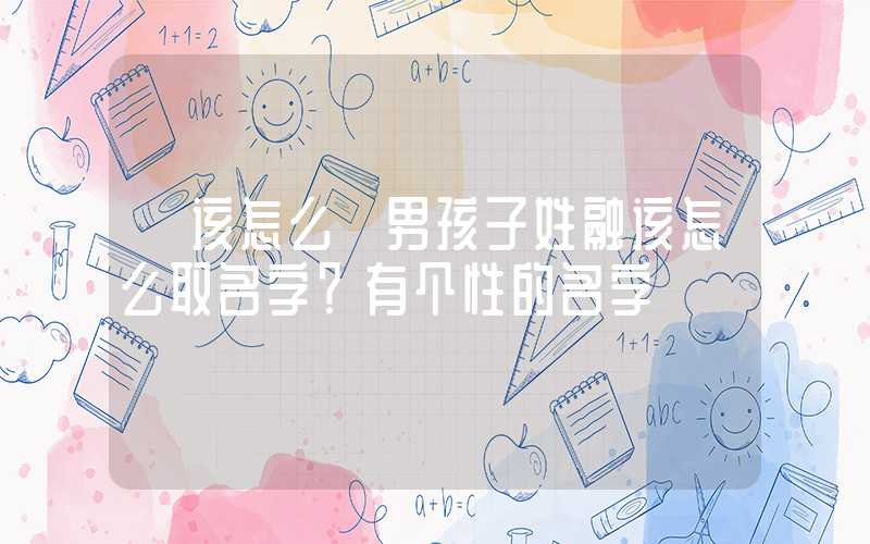 「该怎么」男孩子姓融该怎么取名字？有个性的名字