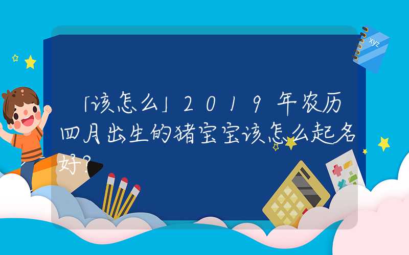 「该怎么」2019年农历四月出生的猪宝宝该怎么起名好？