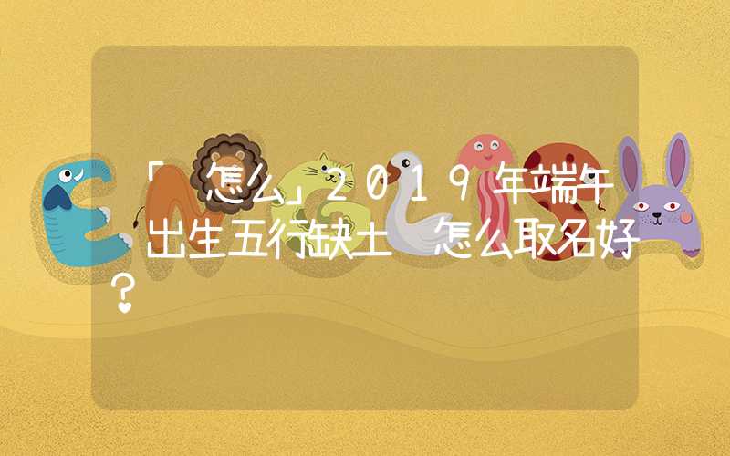 「该怎么」2019年端午节出生五行缺土该怎么取名好？