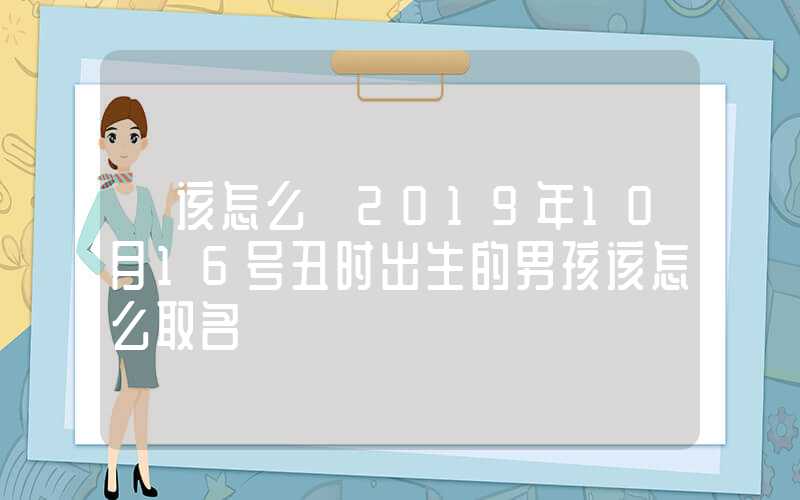 「该怎么」2019年10月16号丑时出生的男孩该怎么取名