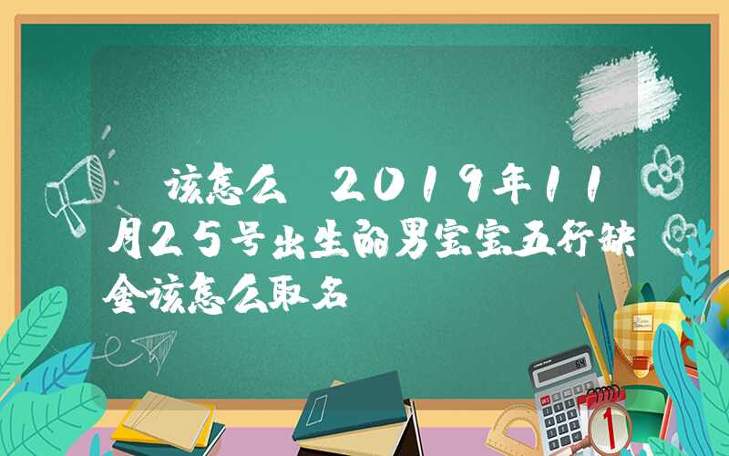 「该怎么」2019年11月25号出生的男宝宝五行缺金该怎么取名