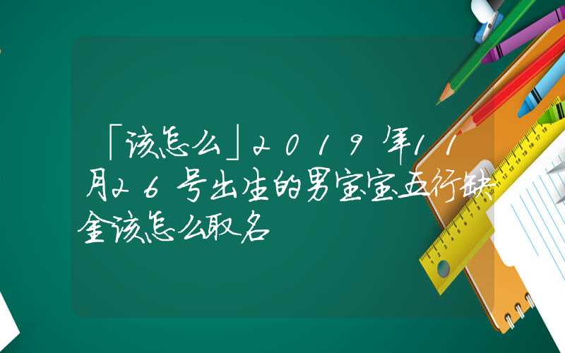 「该怎么」2019年11月26号出生的男宝宝五行缺金该怎么取名