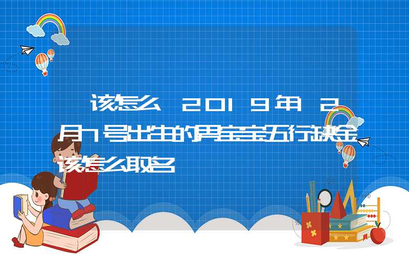 「该怎么」2019年12月7号出生的男宝宝五行缺金该怎么取名